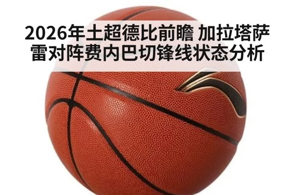 2026年土超德比前瞻 加拉塔萨雷对阵费内巴切锋线状态分析