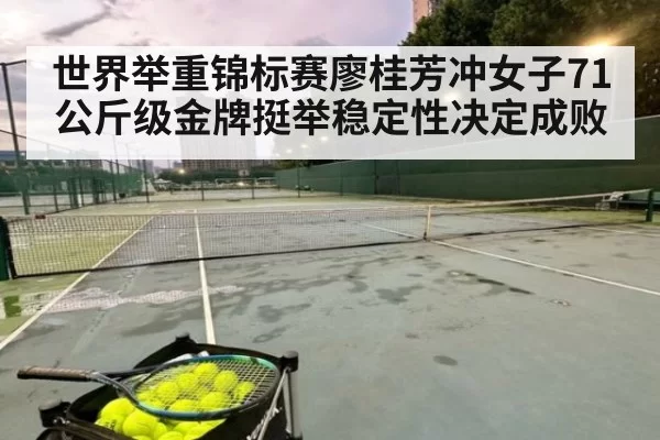 世界举重锦标赛廖桂芳冲女子71公斤级金牌挺举稳定性决定成败