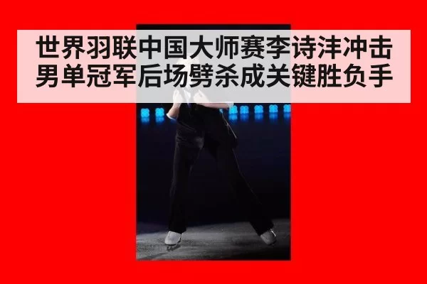 世界羽联中国大师赛李诗沣冲击男单冠军后场劈杀成关键胜负手